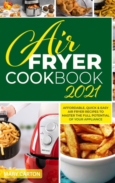 Air Fryer Cookbook 2021 : Affordable, Quick and Easy Air Fryer Recipes to Master the Full Potential of Your Appliance, Hardback Book