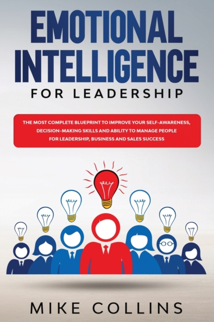 Emotional Intelligence for Leadership : The Most Complete Blueprint to Improve Your Self-awareness, Decision-making Skills and Ability to Manage People for Leadership, Business and Sales Success, Paperback / softback Book