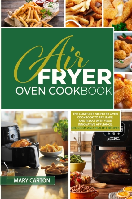 Air Fryer Oven Cookbook : The Complete Air Fryer Oven Cookbook to Fry, Bake, and Roast with Your Innovative Appliance. Delicious and Healthy Recipes, Paperback / softback Book