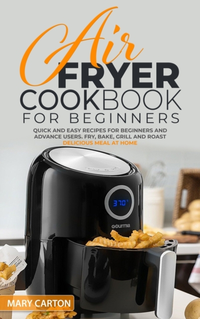 Air Fryer Cookbook for Beginners : Quick and Easy Recipes for Beginners and Advanced Cooks. Fry, Bake, Grill, and Roast Delicious Meal at Home, Hardback Book