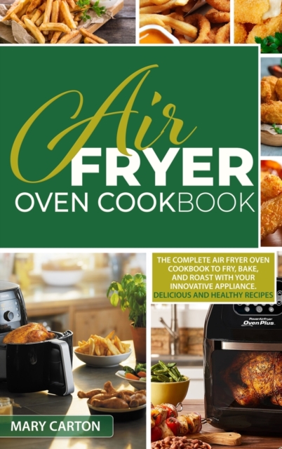 Air Fryer Oven Cookbook : The Complete Air Fryer Oven Cookbook to Fry, Bake, and Roast with Your Innovative Appliance. Delicious and Healthy Recipes, Hardback Book