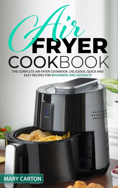 Air Fryer Cookbook : The Complete Air Fryer Cookbook. Delicious, Quick, and Easy Recipes for Beginners and Advanced Cooks!, Hardback Book