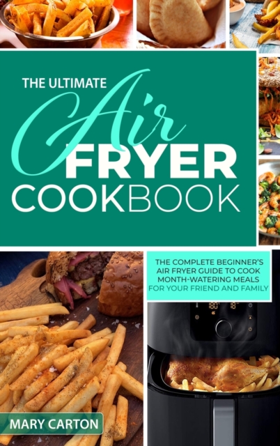 The Ultimate Air Fryer Cookbook : The Complete Beginner's Air Fryer Guide to Cook Mouth-Watering Meals for Your Friends and Family, Hardback Book