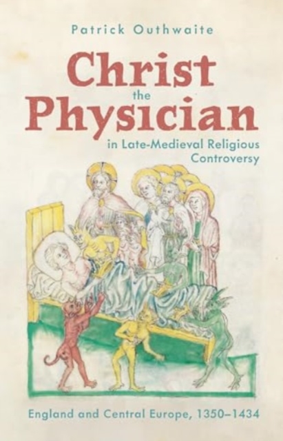 Christ the Physician in Late-Medieval Religious Controversy : England and Central Europe, 1350-1434, Hardback Book
