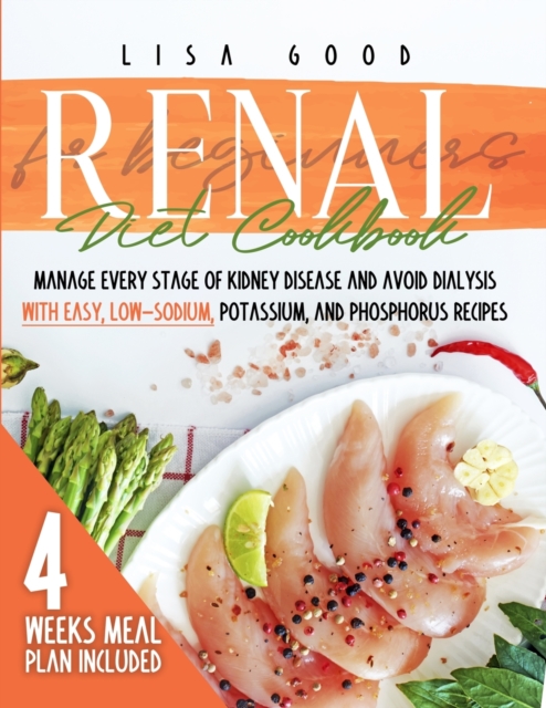 Renal Diet Cookbook for Beginners : Manage Every Stage of Kidney Disease and Avoid Dialysis with Easy, Low-Sodium, Phosphorus, and Potassium Recipes. 4 Weeks Meal Plan Included, Paperback / softback Book
