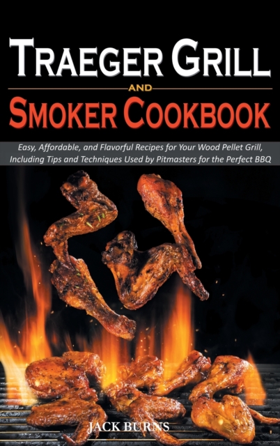 Traeger Grill and Smoker Cookbook : Easy, Affordable, and Flavorful Recipes for Your Wood Pellet Grill, Including Tips and Techniques Used by Pitmasters for the Perfect BBQ, Hardback Book