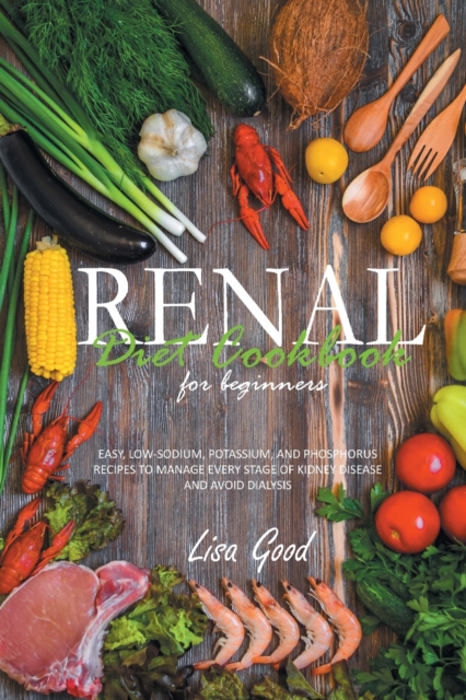 Renal Diet Cookbook for Beginners : Easy, Low-Sodium, Potassium, and Phosphorus Recipes to Manage Every Stage of Kidney Disease and Avoid Dialysis, Paperback / softback Book