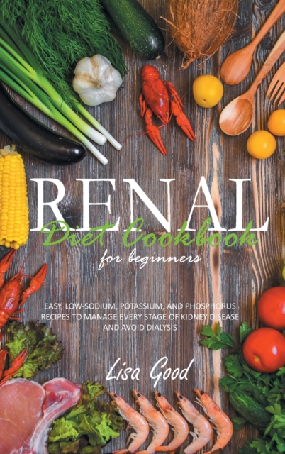 Renal Diet Cookbook for Beginners : Easy, Low-Sodium, Potassium, and Phosphorus Recipes to Manage Every Stage of Kidney Disease and Avoid Dialysis, Hardback Book