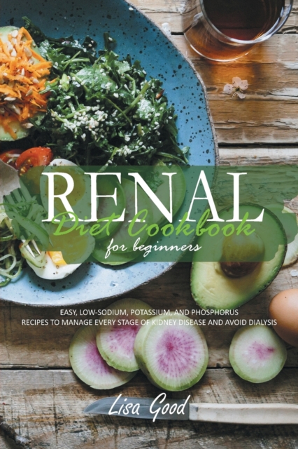 Renal Diet Cookbook for Beginners : Manage Every Stage of Kidney Disease with Easy, Low-Sodium, Potassium, and Phosphorus Recipes, Paperback / softback Book