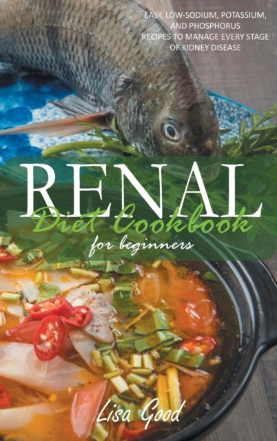 Renal Diet Cookbook for Beginners : Easy, Low-Sodium, Potassium, and Phosphorus Recipes to Manage Every Stage of Kidney Disease, Hardback Book
