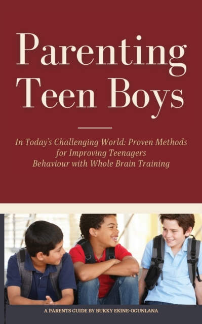 Parenting Teen Boys in Today's Challenging World : Proven Methods for Improving Teenagers Behaviour with Whole Brain Training, Paperback / softback Book