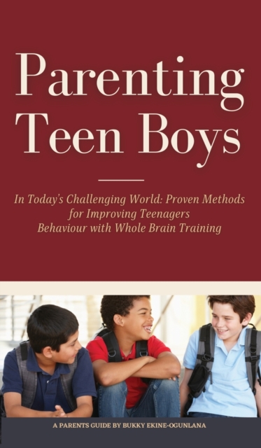 Parenting Teen Boys in Today's Challenging World : Proven Methods for Improving Teenagers Behaviour with Whole Brain Training, Hardback Book