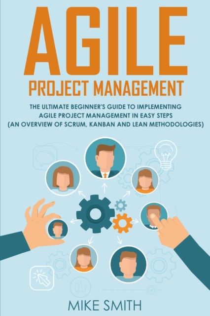 Agile Project Management : The Ultimate Beginner's GUIDE to Implementing Agile Project Management in EASY STEPS (an Overview of Scrum, Kanban and Lean Methodologies): How to Deliver Products of Value, Paperback / softback Book