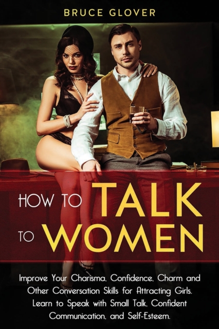 How to Talk to Women : Improve Your Charisma, Confidence, Charm and Other Conversation Skills for Attracting Girls. Learn to Speak with Small Talk, Confident Communication, and Self-Esteem., Paperback / softback Book