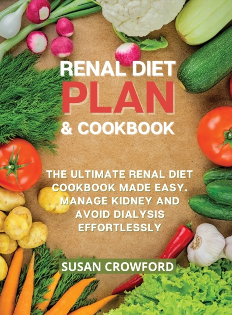 Renal Diet Plan & Cookbook : The Ultimate Renal Diet Cookbook Made Easy. Manage Kidney and Avoid Dialysis Effortlessly, Hardback Book