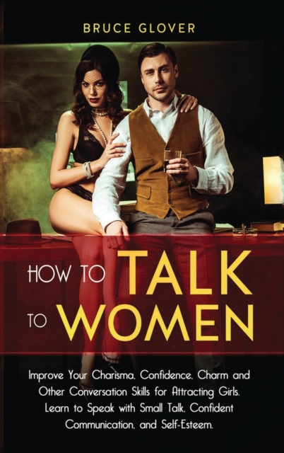 How to Talk to Women : Improve Your Charisma, Confidence, Charm and Other Conversation Skills for Attracting Girls. Learn to Speak with Small Talk, Confident Communication, and Self-Esteem., Hardback Book