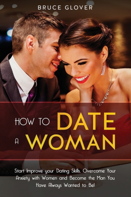How to Date a Woman : Start Improve your Dating Skills, Overcome Your Anxiety with Women and Become the Man You Have Always Wanted to Be!, Paperback / softback Book