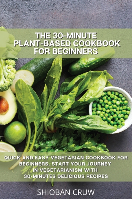 The 30-Minute Plant-Based Cookbook for Beginners : Quick and Easy Vegetarian Cookbook for Beginners. Start Your Journey in Vegetarianism with 30-Minutes Delicious Recipes, Paperback / softback Book