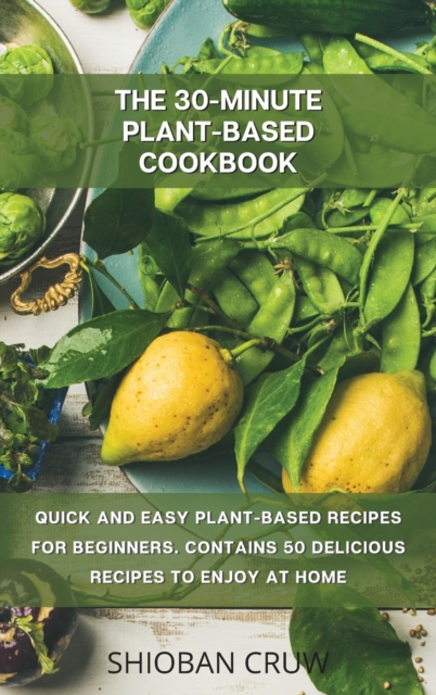 The 30-Minute Plant-Based Cookbook : Quick and Easy Plant-Based Recipes for Beginners. Contains 50 Delicious Recipes to Enjoy at Home, Hardback Book