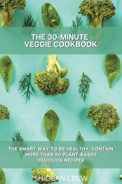 The 30-Minute Veggie Cookbook : The Smart Way to Be Healthy. Contain More Than 50 Plant-Based Deliciuos Recipes, Paperback / softback Book