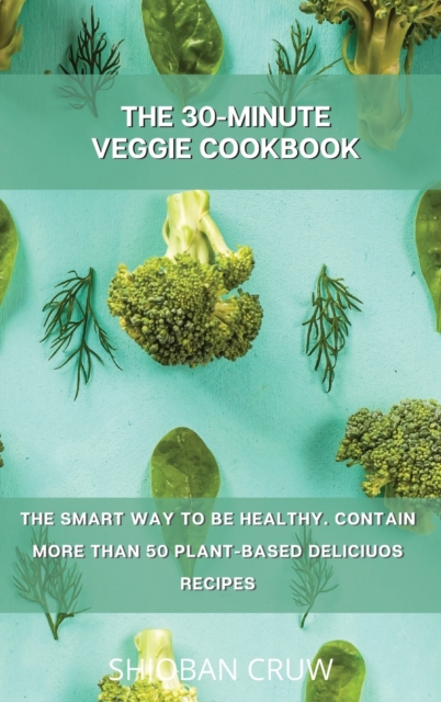 The 30-Minute Veggie Cookbook : The Smart Way to Be Healthy. Contain More Than 50 Plant-Based Deliciuos Recipes, Hardback Book