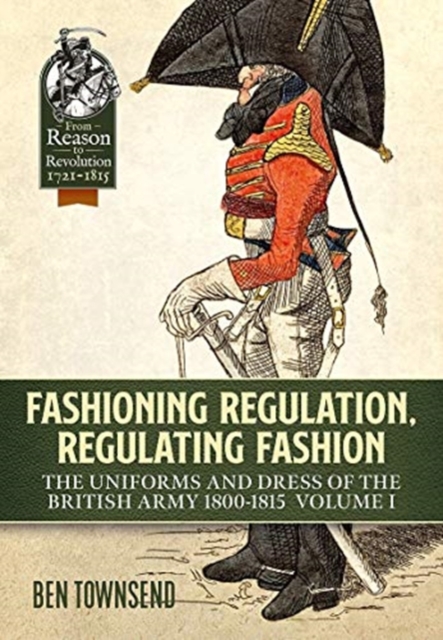 Fashioning Regulation, Regulating Fashion : The Uniforms and Dress of the British Army 1800-1815 Volume 1, Paperback / softback Book