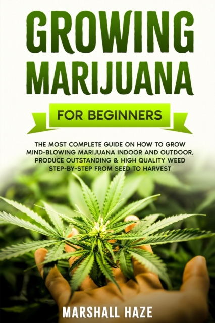 Growing Marijuana for Beginners : The Most Complete Guide on How to Grow MIND-BLOWING Marijuana Indoor and Outdoor, Produce Outstanding & HIGH QUALITY Weed Step-by-Step from Seed to Harvest, Paperback / softback Book