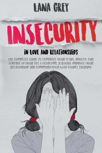 Insecurity in Love & Relationships : The Complete Guide to Eliminate Your Fears, Anxiety, Take Control of Your Life & Overcome Jealousy. Improve your Relationship and Communication with Couple Therapy, Paperback / softback Book