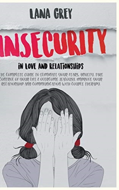 Insecurity in Love & Relationships : The Complete Guide to Eliminate Your Fears, Anxiety, Take Control of Your Life & Overcome Jealousy. Improve your Relationship and Communication with Couple Therapy, Hardback Book
