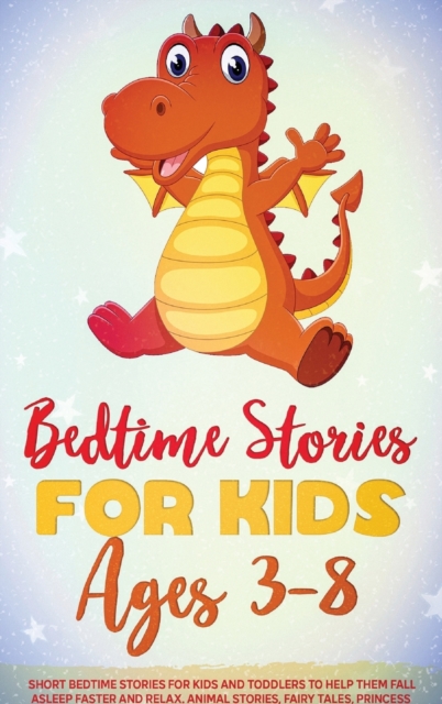 Bedtime Stories for Kids Ages 3-8 : Short Bedtime Stories for Kids and Toddlers to Help Them Fall Asleep Faster and Relax. Animal Stories, Fairy Tales, Princess Stories, Kings, Fairies and Much More., Hardback Book