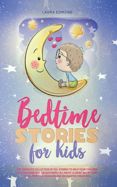 Bedtime Stories for Kids : The Complete Collection of 120+ Stories to Help Your Children and Toddlers Fall Asleep Deeply All Night. Classic Short Fairy Tales, Princess, Dragons and Enchanted Creatures, Hardback Book