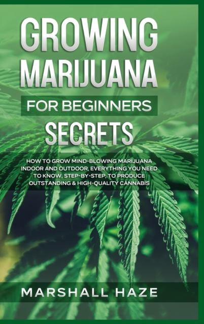 Growing Marijuana for Beginners - Secrets : How to Grow MIND-BLOWING Marijuana Indoor and Outdoor, EVERYTHING You Need to Know, Step-by-Step, to Produce Outstanding & High-Quality Cannabis, Hardback Book