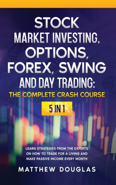 Stock Market Investing, Options, Forex, Swing and Day Trading : THE COMPLETE CRASH COURSE: 5 in 1: Learn Strategies from the Experts on How to TRADE FOR A LIVING and Make PASSIVE INCOME every Month, Hardback Book