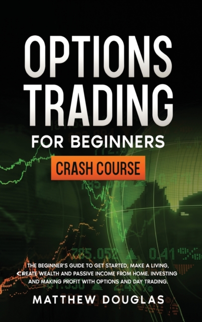 Options Trading for Beginners : The Beginner's Guide to Get Started, Make a Living, Create Wealth and Passive Income from Home. Investing and Making Profit with Options and Day Trading., Hardback Book