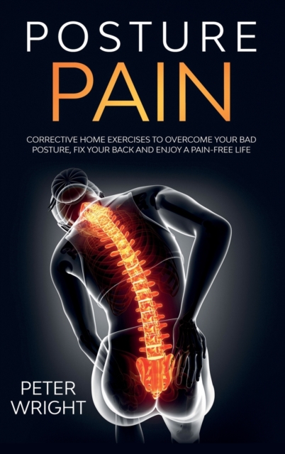 Posture Pain : Corrective Home Exercises to Overcome Your Bad Posture, Fix your Back and Enjoy a Pain-Free Life, Hardback Book