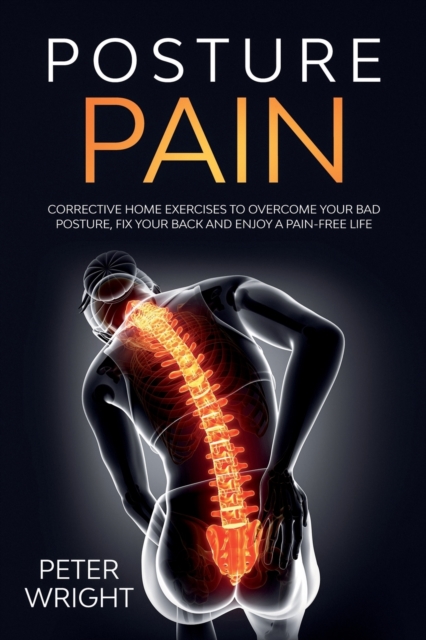 Posture Pain : Corrective Home Exercises to Overcome Your Bad Posture, Fix your Back and Enjoy a Pain-Free Life, Paperback / softback Book