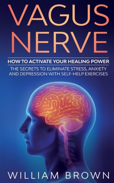 Vagus Nerve : How to Activate your Healing Power The Secrets to Eliminate Stress, Anxiety and Depression with Self-Help Exercises, Hardback Book
