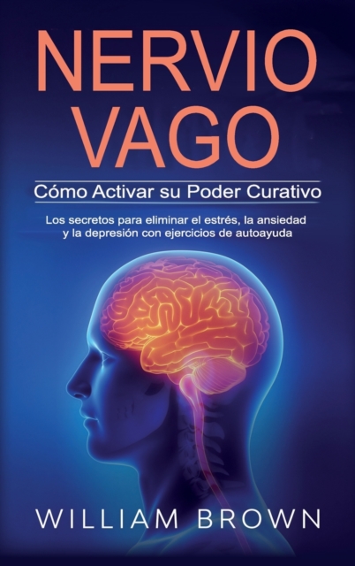 NERVIO VAGO Como Activar su Poder Curativo : Los secretos para eliminar el estres, la ansiedad y la depresion con ejercicios de autoayuda, Hardback Book