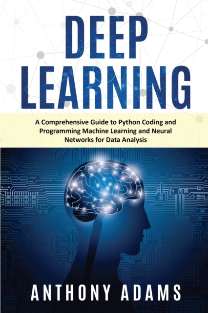 Deep Learning : A Comprehensive Guide to Python Coding and Programming Machine Learning and Neural Networks for Data Analysis, Paperback / softback Book