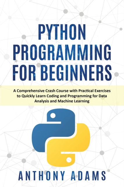 Python Programming for Beginners : A Comprehensive Crash Course with Practical Exercises to Quickly Learn Coding and Programming for Data Analysis and Machine Learning, Paperback / softback Book