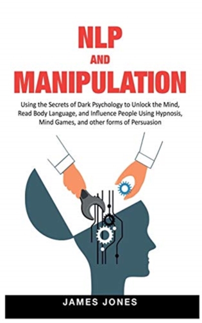 NLP and Manipulation : Using the Secrets of Dark Psychology to Unlock the Mind, Read Body Language and Influence People Using Hypnosis, Mind Games and Other forms of Persuasion, Hardback Book