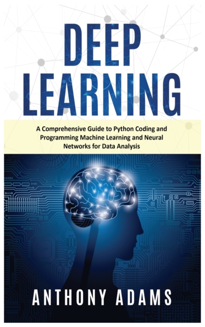 Deep Learning : A Comprehensive Guide to Python Coding and Programming Machine Learning and Neural Networks for Data Analysis, Hardback Book
