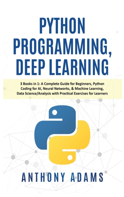 Python Programming, Deep Learning : 3 Books in 1: A Complete Guide for Beginners, Python Coding for AI, Neural Networks, & Machine Learning, Data Science/Analysis with Practical Exercises for Learners, Hardback Book