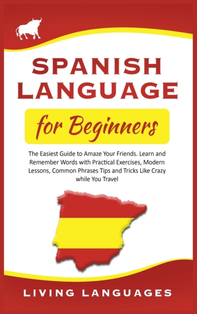 Spanish Language for Beginners : The Easiest Guide to Amaze Your Friends. Learn and Remember Words With Practical Exercises, Modern Lessons, Common Phrases, Tips and Tricks While You Travel, Hardback Book