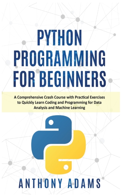 Python Programming for Beginners : A Comprehensive Crash Course with Practical Exercises to Quickly Learn Coding and Programming for Data Analysis and Machine Learning, Hardback Book