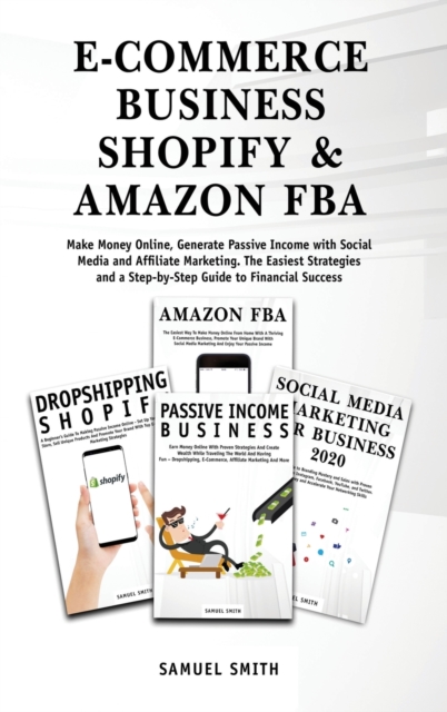 E-Commerce Business, Shopify & Amazon Fba : Make Money Online, Generate Passive Income with Social Media and Affiliate Marketing. The Easiest Strategies and a Step-by-Step Guide to Financial Success, Hardback Book