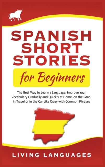 Spanish Short Stories for Beginners : The Best Way to Learn a Language, Improve Your Vocabulary Gradually and Quickly at Home, on the Road, in Travel or in the Car Like Crazy with Common Phrases, Hardback Book