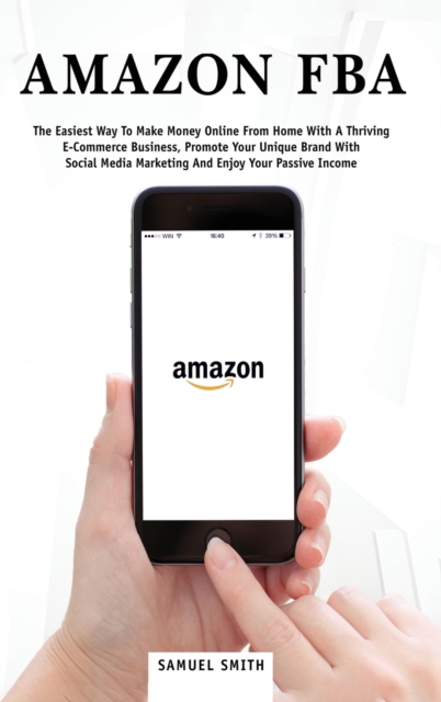 Amazon FBA : The Easiest Way to Make Money Online from Home with a Thriving E-Commerce Business, Promote Your Unique Brand with Social Media Marketing and Enjoy Your Passive Income, Hardback Book