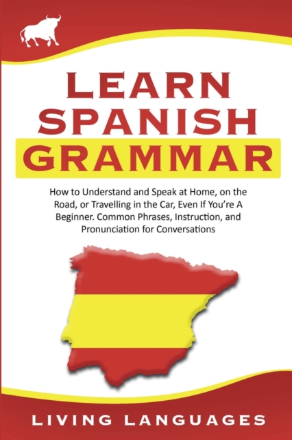 Learn Spanish Grammar : How to Understand and Speak at Home, on the Road, or Traveling in the Car, Even If You're a Beginner. Common Phrases, Instruction, and Pronunciation for Conversations, Paperback / softback Book