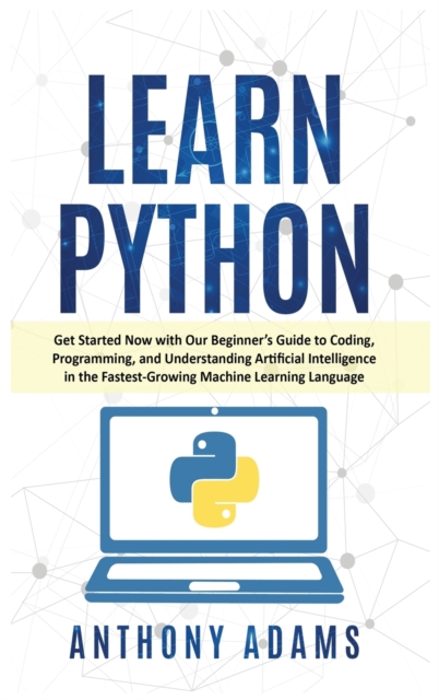 Learn Python : Get Started Now with Our Beginner's Guide to Coding, Programming, and Understanding Artificial Intelligence in the Fastest-Growing Machine Learning Language, Hardback Book